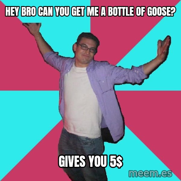 Douchebag Roommate meme: hey bro can you get me a bottle of goose? / gives you 5$
