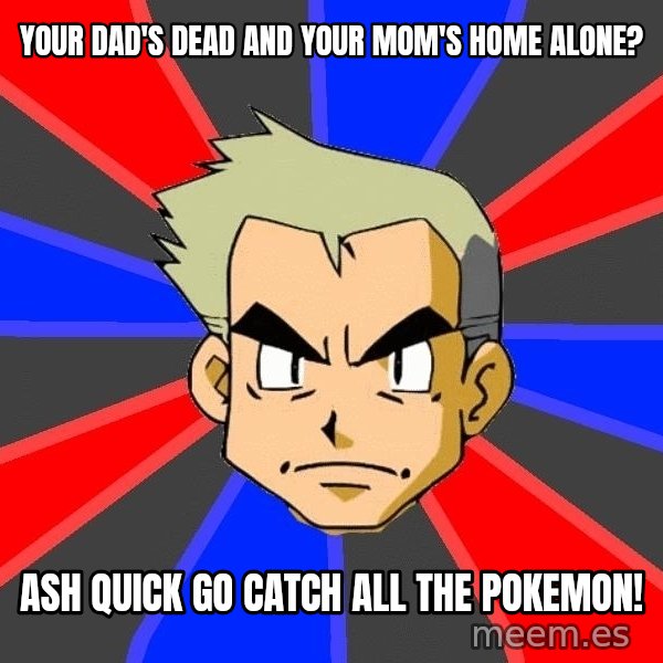 Professor Oak meme: your dad's dead and your mom's home alone? / ash quick go catch all the pokemon!