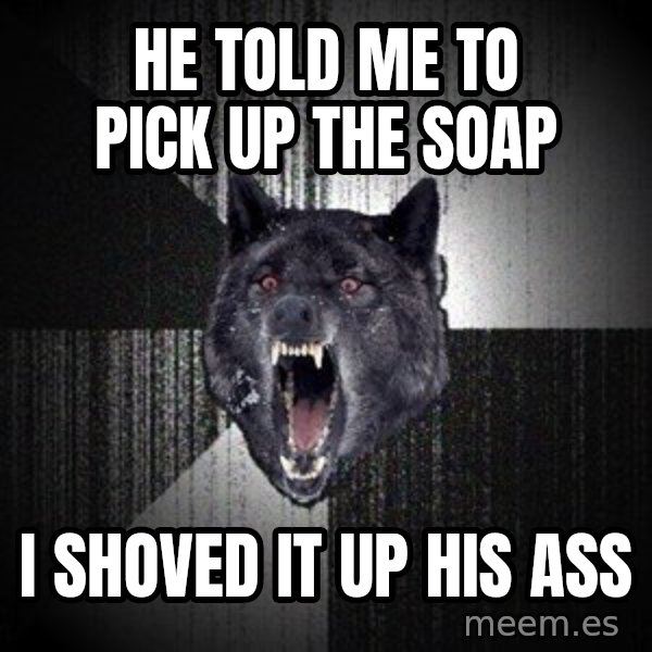 Insanity Wolf meme: he told me to pick up the soap / i shoved it up his ass