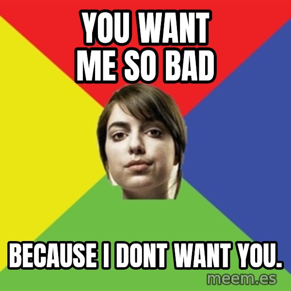 Non Jealous Girl meme: You want me so bad / because i dont want you.