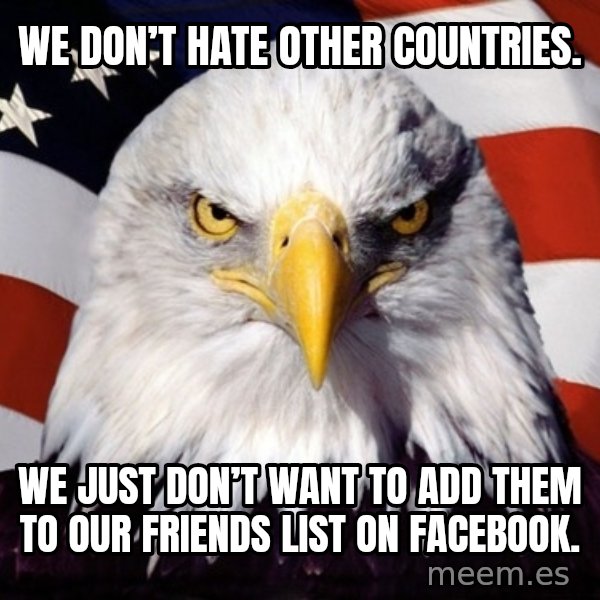 American Pride Eagle meme: We don’t hate other countries. / We just don’t want to add them to our friends list on facebook.