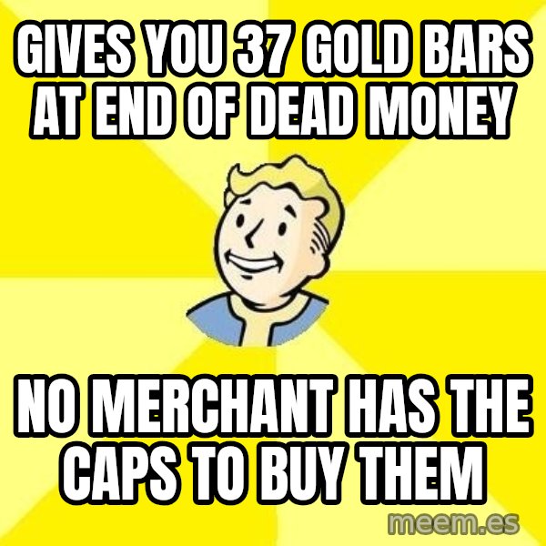 Fallout 3 meme: gives you 37 gold bars at end of dead money / no merchant has the caps to buy them