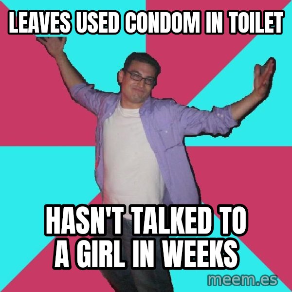 Douchebag Roommate meme: leaves used condom in toilet / hasn't talked to a girl in weeks