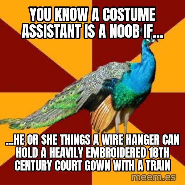 Thespian Peacock meme: you know a costume assistant is a n00b if... / ...he or she things a wire hanger can hold a heavily embroidered 18th century court gown with a train