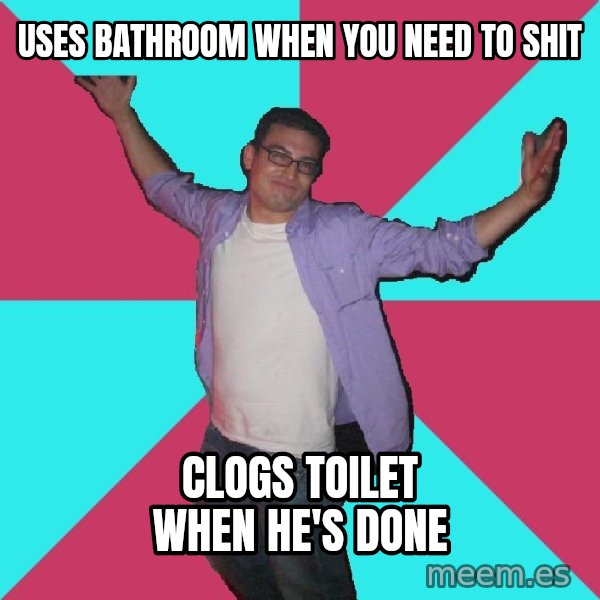 Douchebag Roommate meme: Uses bathroom when you need to shit / clogs toilet when he's done