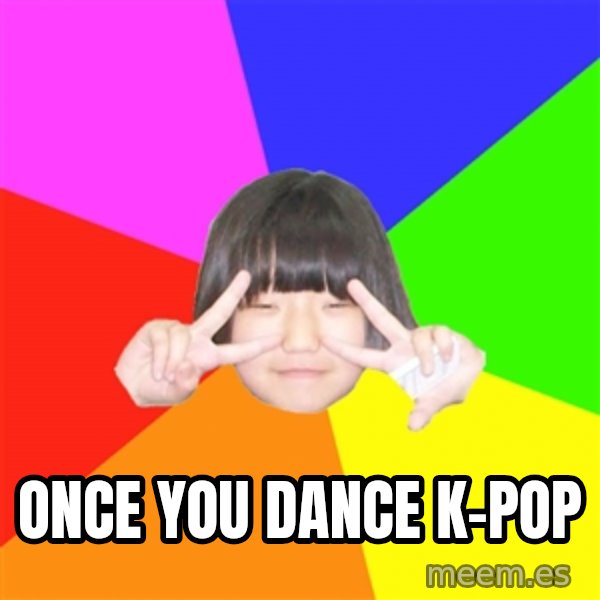 Advice Kpop Fangirl meme: once you dance k-pop