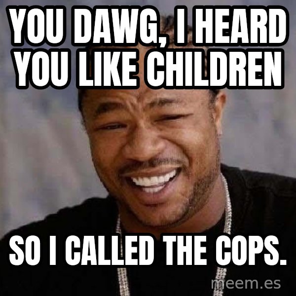 Yo Dawg meme: You dawg, I heard you like children / so i called the cops.