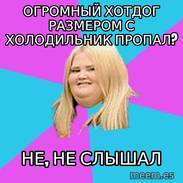 Fat Girl meme: Огромный хотдог размером с холодильник пропал? / Не, не слышал