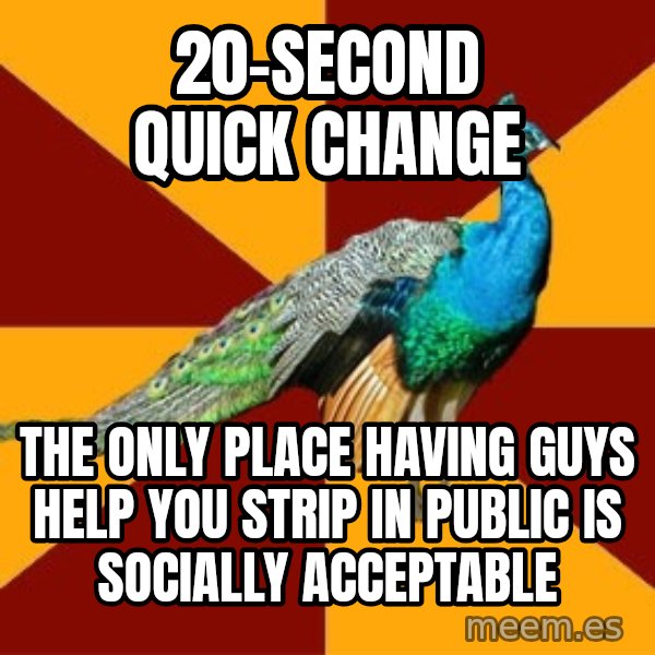 Thespian Peacock meme: 20-second quick change / the only place having guys help you strip in public is socially acceptable