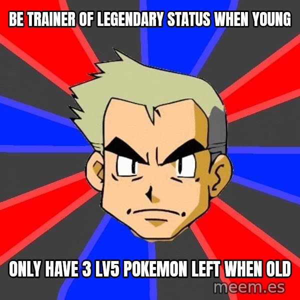 Professor Oak meme: be trainer of legendary status when young / only have 3 lv5 pokemon left when old