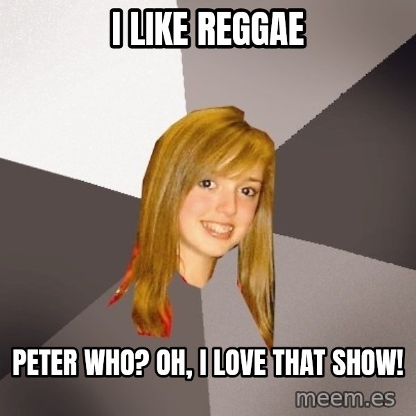 Musically Oblivious 8th Grader meme: I like reggae / Peter who? Oh, I love that show!
