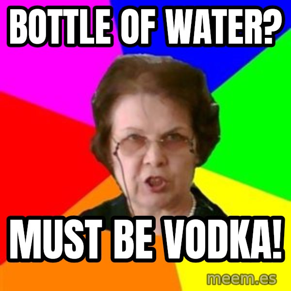 teacher meme: Bottle of water? / MUST BE VODKA!