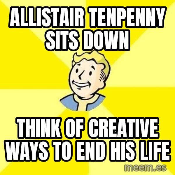 Fallout 3 meme: allistair tenpenny sits down / think of creative ways to end his life