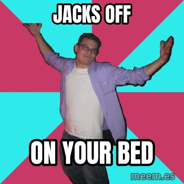 Douchebag Roommate meme: Jacks off / on your bed