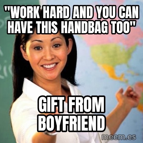 Unhelpful High School Teacher meme: "work hard and you can have this handbag too" / gift from boyfriend