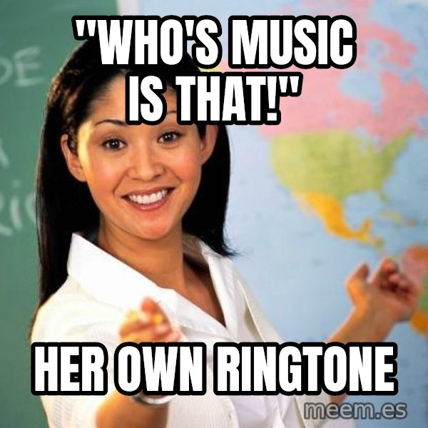 Unhelpful High School Teacher meme: "who's music is that!" / her own ringtone