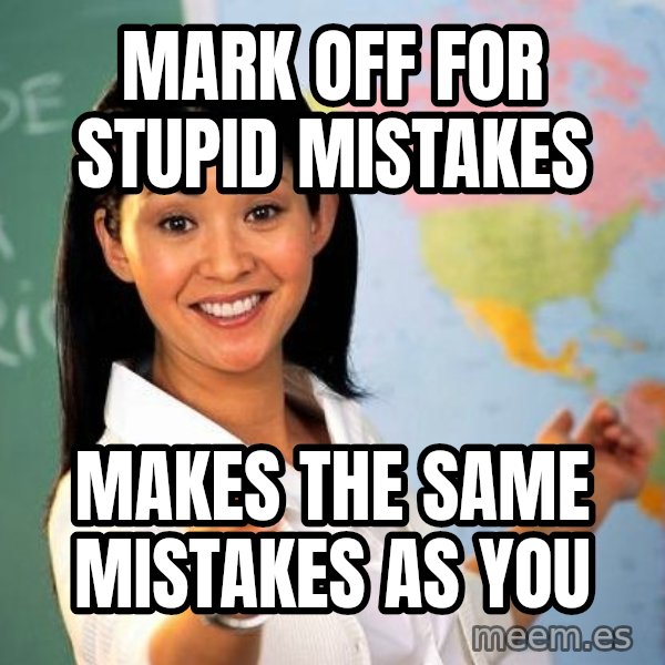 Unhelpful High School Teacher meme: mark off for stupid mistakes / makes the same mistakes as you