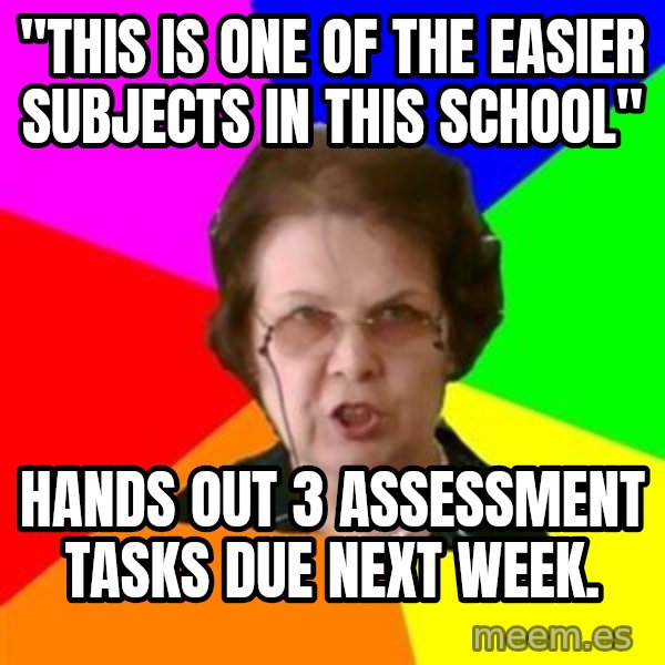 teacher meme: "This is one of the easier subjects in this school" / Hands out 3 assessment tasks due next week.