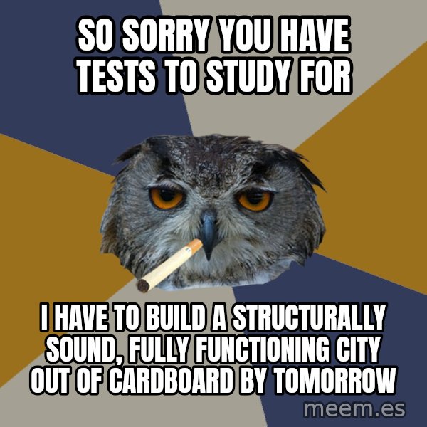 Art Student Owl meme: so sorry you have tests to study for / I have to build a Structurally sound, Fully functioning city out of cardboard by tomorrow