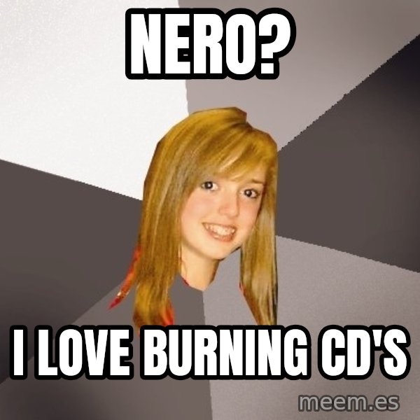 Musically Oblivious 8th Grader meme: Nero? / i love burning CD's