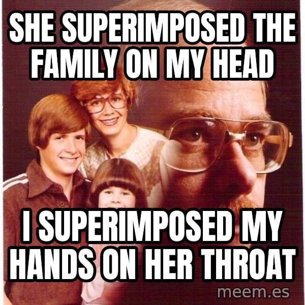 Vengeance Dad meme: she superimposed the family on my head / i superimposed my hands on her throat