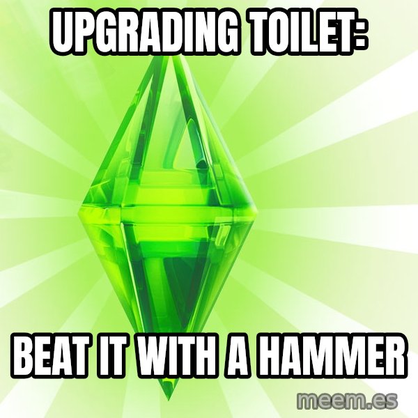 Sims meme: Upgrading toilet: / beat it with a hammer