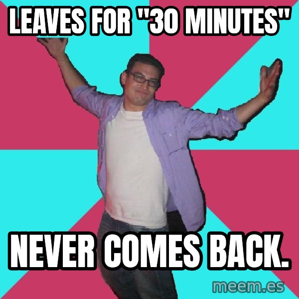 Douchebag Roommate meme: Leaves for "30 Minutes" / NEVER COMES BACK.