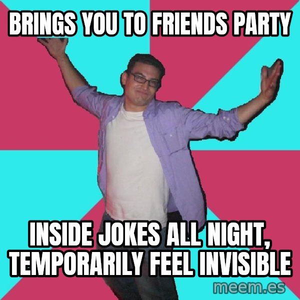 Douchebag Roommate meme: brings you to friends party / inside jokes all night, temporarily feel invisible