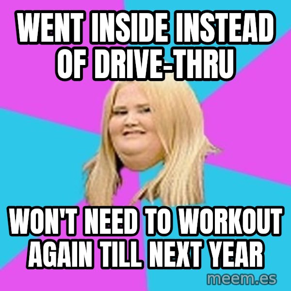 Fat Girl meme: went inside instead of drive-thru / won't need to workout again till next year