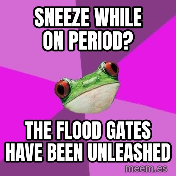 Foul Bachelorette Frog meme: sneeze while on period? / the flood gates have been unleashed