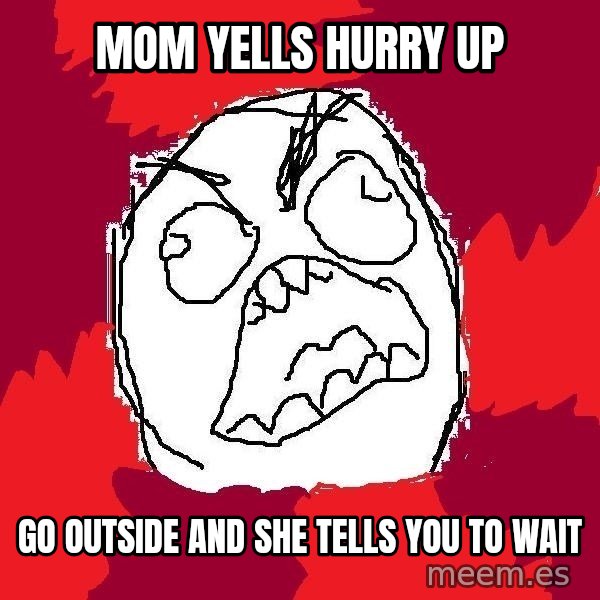 Rage FU meme: Mom yells hurry up / go outside and she tells you to wait