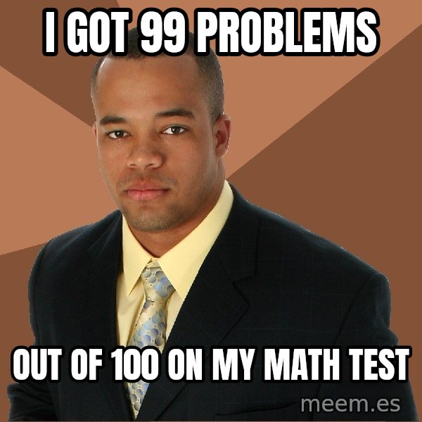 Successful Black Man meme: I got 99 problems / out of 100 on my math test