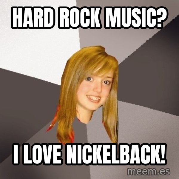 Musically Oblivious 8th Grader meme: hard Rock music? / i love nickelback!