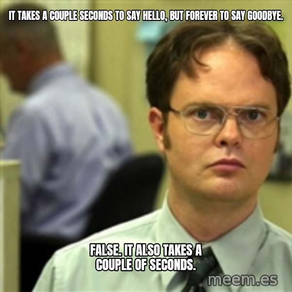 Dwight Meme meme: It takes a couple seconds to say Hello, but forever to say Goodbye. / False. It also takes a couple of seconds.