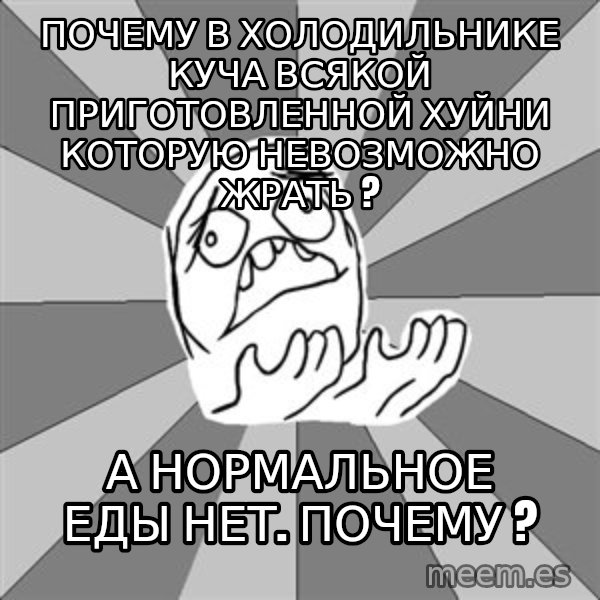 Whyyy??? meme: почему в холодильнике куча всякой приготовленной хуйни которую невозможно жрать ? / а нормальное еды нет. Почему ?