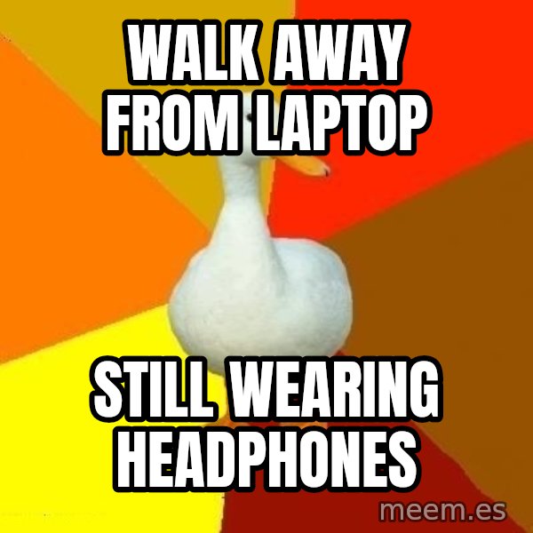 Technologically Impaired Duck meme: Walk away from laptop / still wearing headphones