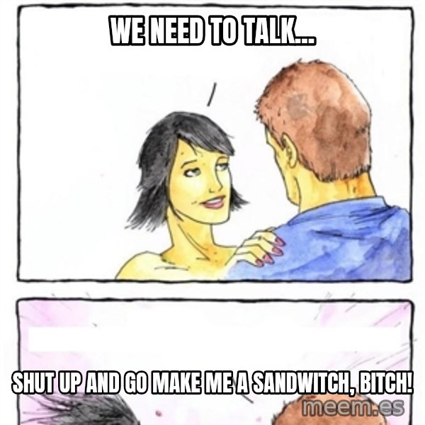 Alpha Boyfriend meme: We need to talk... / Shut up and go make me a sandwitch, bitch!