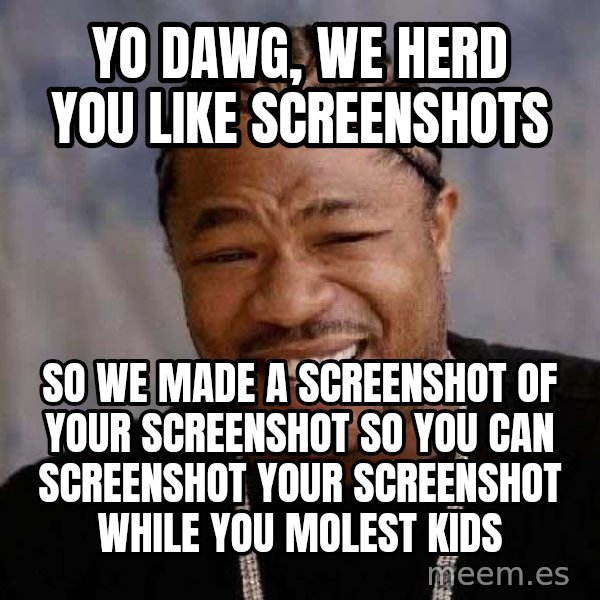 Yo Dawg meme: yo dawg, we herd you like screenshots / so we made a screenshot of your screenshot so  you can screenshot your screenshot while you molest kids