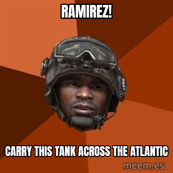 Sgt. Foley meme: RAMIREZ! / CARRY THIS TANK ACROSS THE ATLANTIC