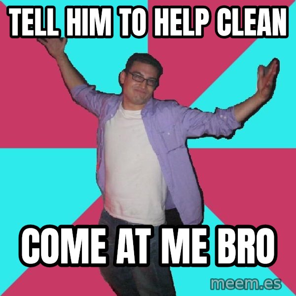 Douchebag Roommate meme: tell him to help clean / come at me bro