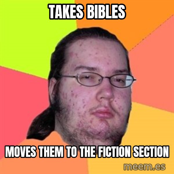 Butthurt Dweller meme: Takes bibles / moves them to the fiction section