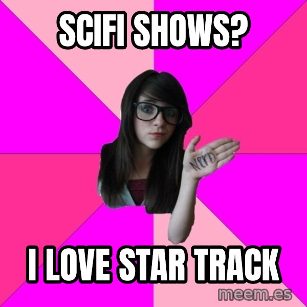 Idiot Nerd Girl meme: scifi shows? / I LOVE STAR TRACK
