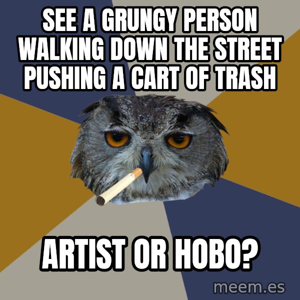 Art Student Owl meme: See a grungy person walking down the street Pushing a Cart of Trash / Artist or Hobo?