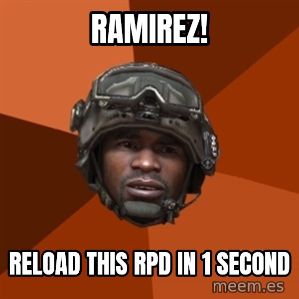 Sgt. Foley meme: RAMIREZ! / Reload this rpd in 1 second