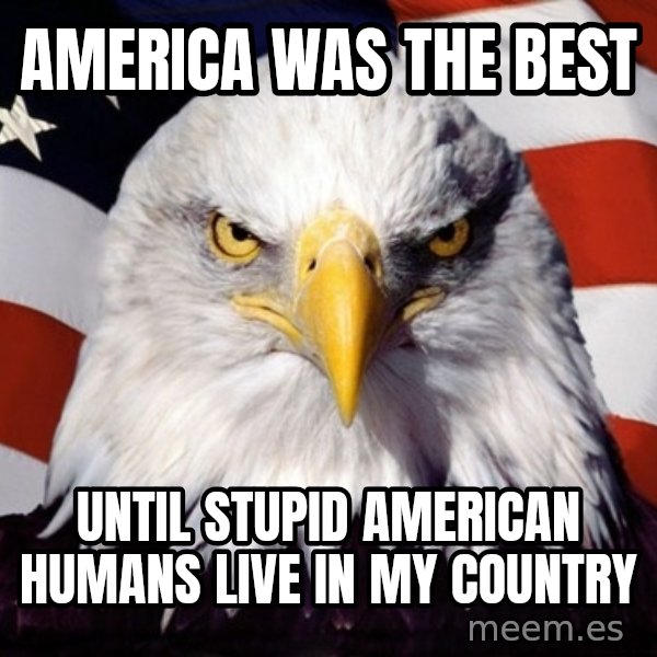 American Pride Eagle meme: america was the best / until stupid american humans live in my country