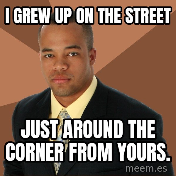 Successful Black Man meme: i grew up on the street / just around the corner from yours.