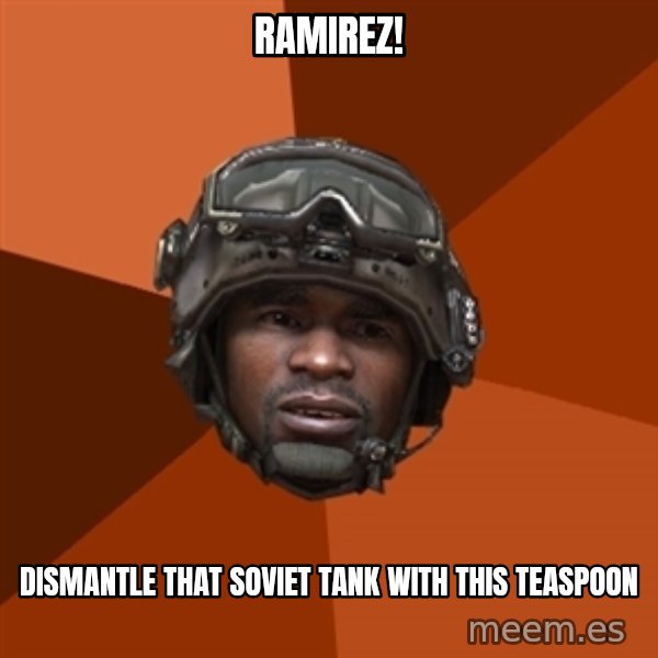 Sgt. Foley meme: ramirez! / dismantle that soviet tank with this teaspoon