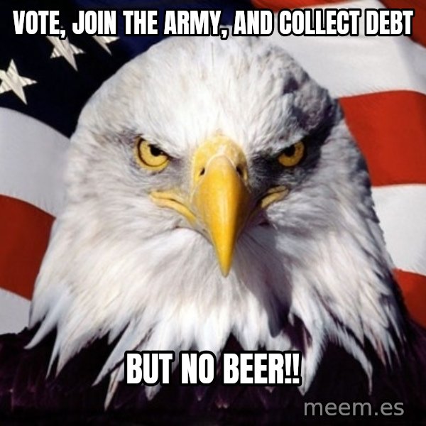 American Pride Eagle meme: vote, join the army, and collect debt / but no beer!!