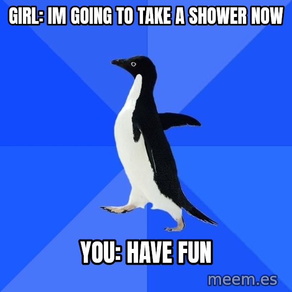 Socially Awkward Penguin meme: Girl: Im going to take a shower now / You: have fun