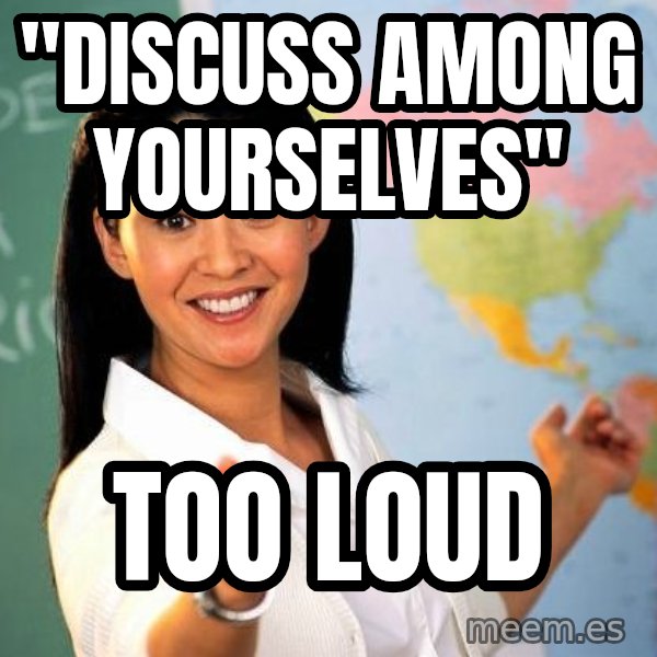 Unhelpful High School Teacher meme: "discuss among yourselves" / too loud